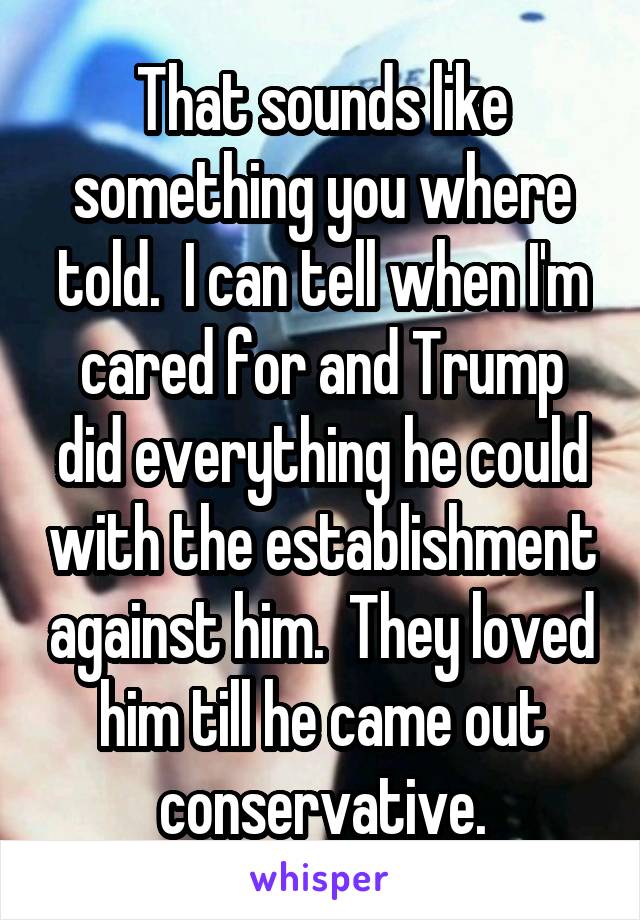 That sounds like something you where told.  I can tell when I'm cared for and Trump did everything he could with the establishment against him.  They loved him till he came out conservative.