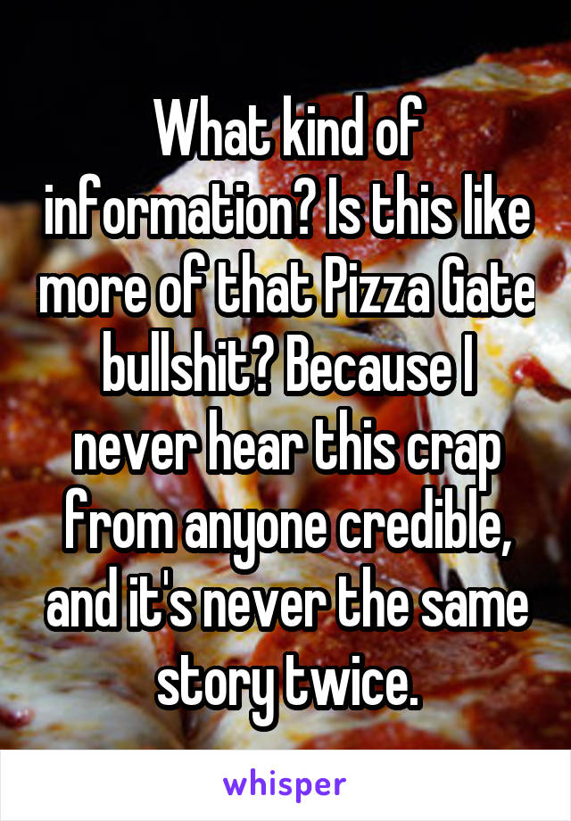 What kind of information? Is this like more of that Pizza Gate bullshit? Because I never hear this crap from anyone credible, and it's never the same story twice.