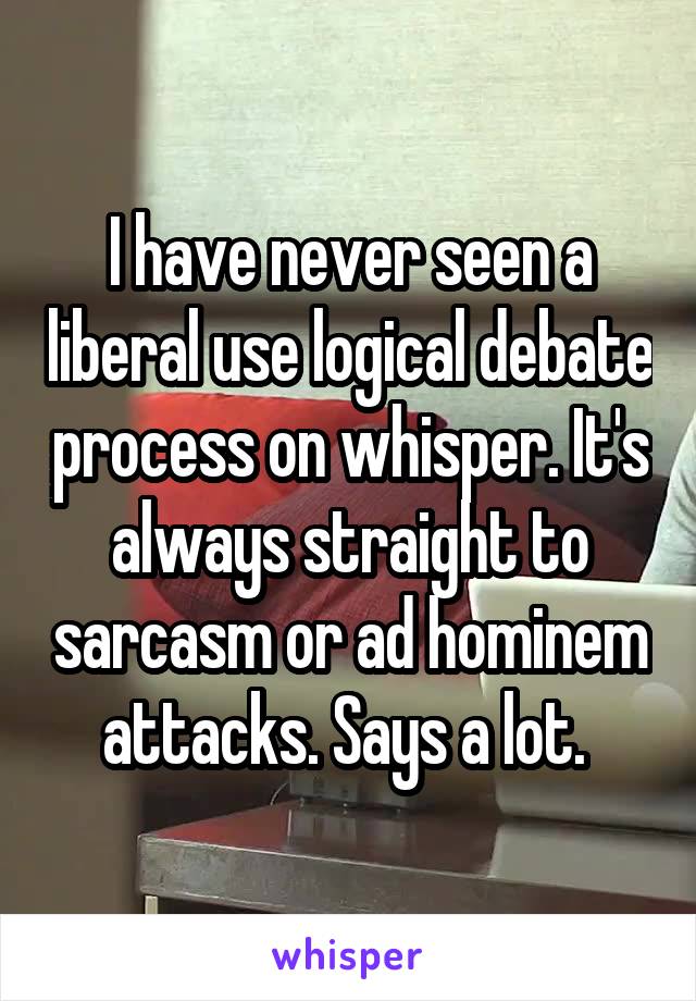 I have never seen a liberal use logical debate process on whisper. It's always straight to sarcasm or ad hominem attacks. Says a lot. 