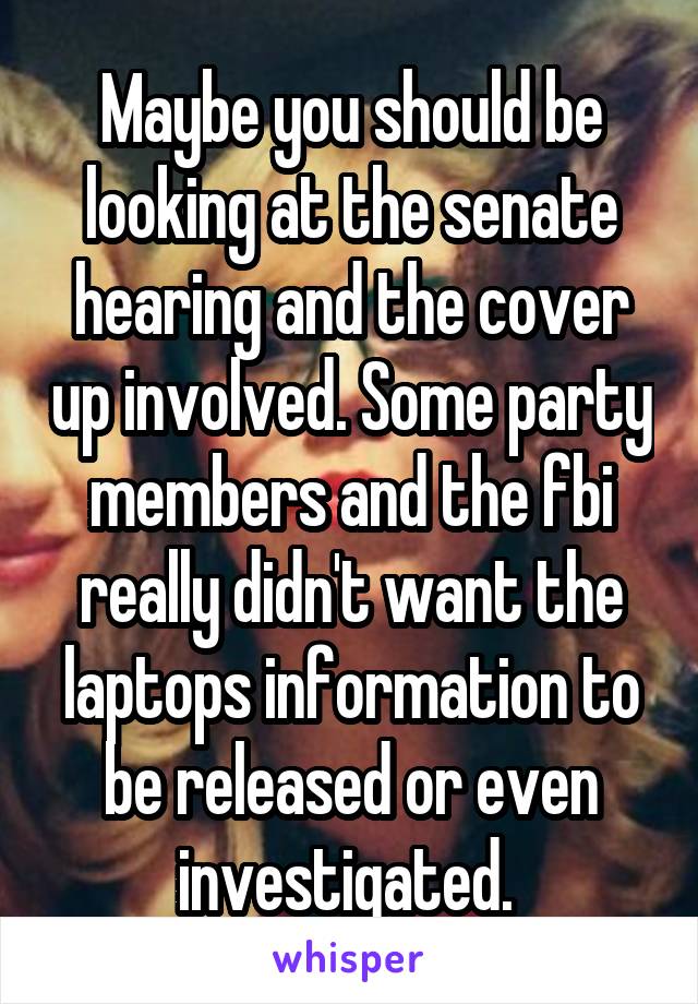 Maybe you should be looking at the senate hearing and the cover up involved. Some party members and the fbi really didn't want the laptops information to be released or even investigated. 