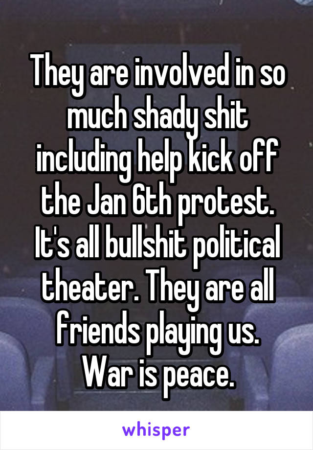 They are involved in so much shady shit including help kick off the Jan 6th protest.
It's all bullshit political theater. They are all friends playing us.
War is peace.