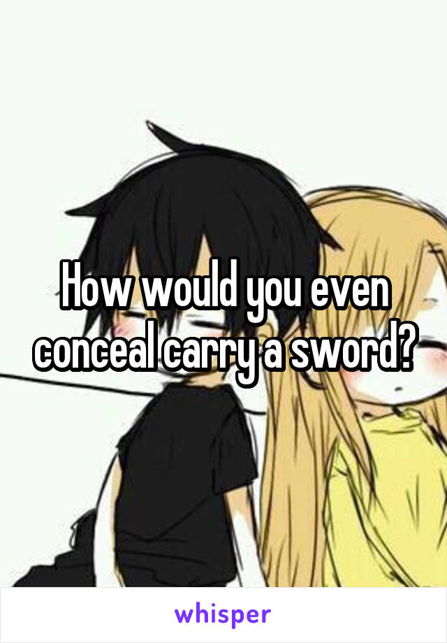 How would you even conceal carry a sword?