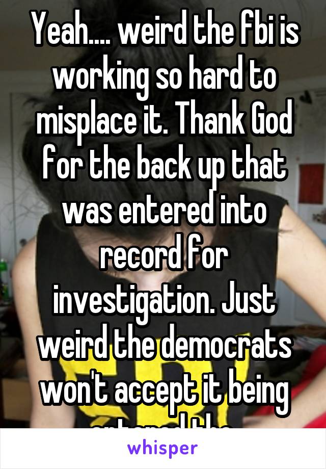 Yeah.... weird the fbi is working so hard to misplace it. Thank God for the back up that was entered into record for investigation. Just weird the democrats won't accept it being entered tho.