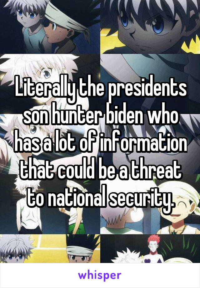 Literally the presidents son hunter biden who has a lot of information that could be a threat to national security.