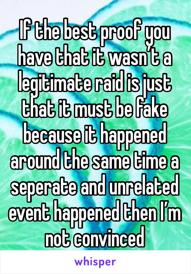 If the best proof you have that it wasn’t a legitimate raid is just that it must be fake because it happened around the same time a seperate and unrelated event happened then I’m not convinced