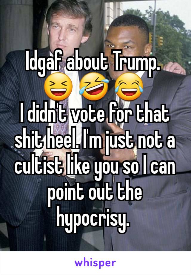 Idgaf about Trump. 
😆 🤣 😂 
I didn't vote for that shit heel. I'm just not a cultist like you so I can point out the hypocrisy. 