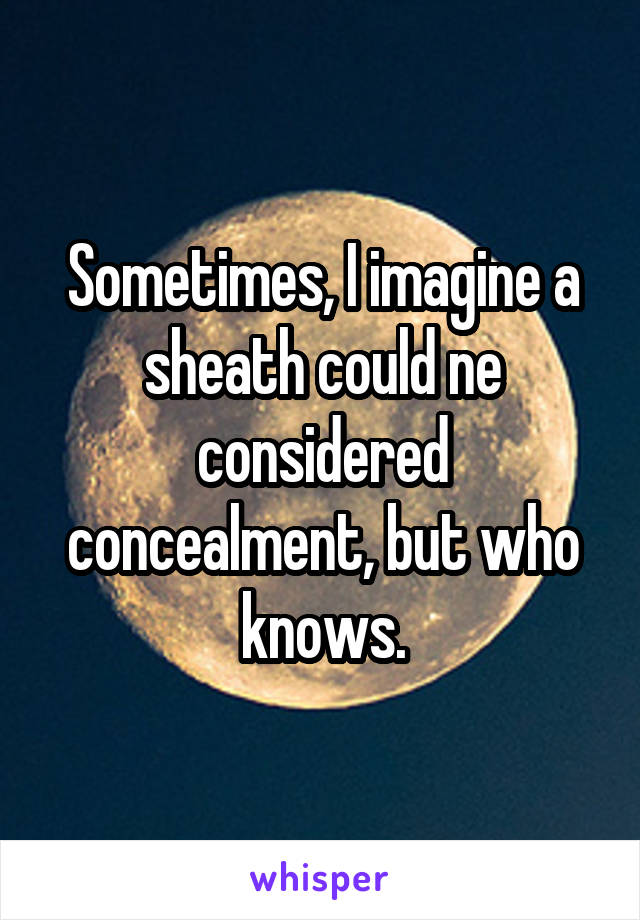 Sometimes, I imagine a sheath could ne considered concealment, but who knows.