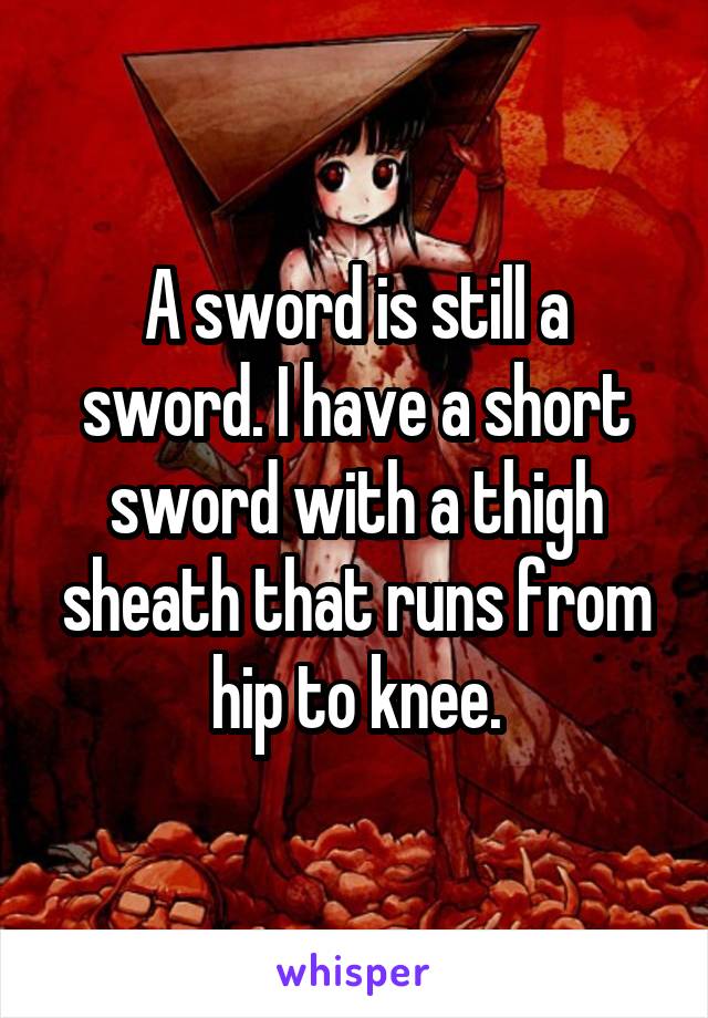 A sword is still a sword. I have a short sword with a thigh sheath that runs from hip to knee.