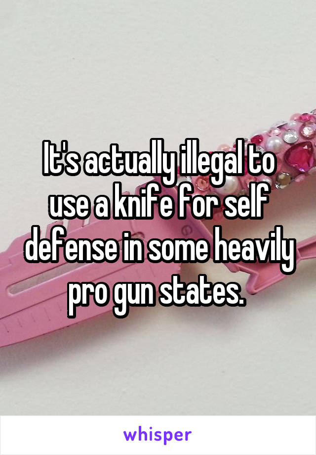 It's actually illegal to use a knife for self defense in some heavily pro gun states. 