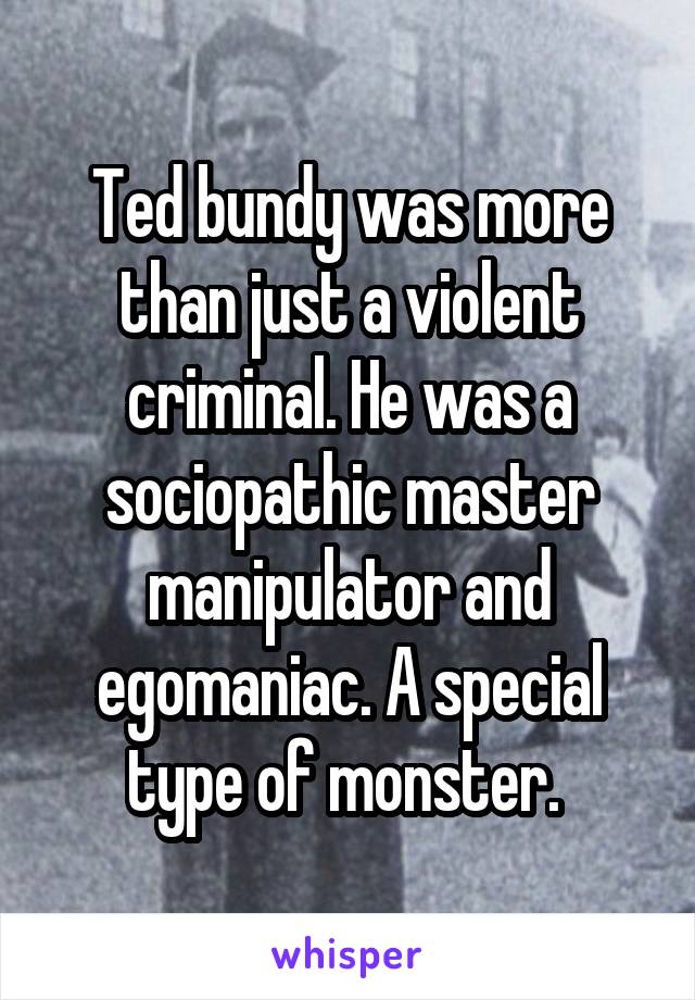 Ted bundy was more than just a violent criminal. He was a sociopathic master manipulator and egomaniac. A special type of monster. 