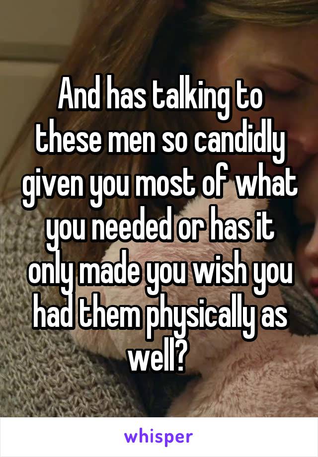 And has talking to these men so candidly given you most of what you needed or has it only made you wish you had them physically as well? 