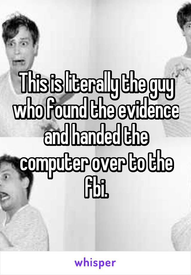 This is literally the guy who found the evidence and handed the computer over to the fbi.