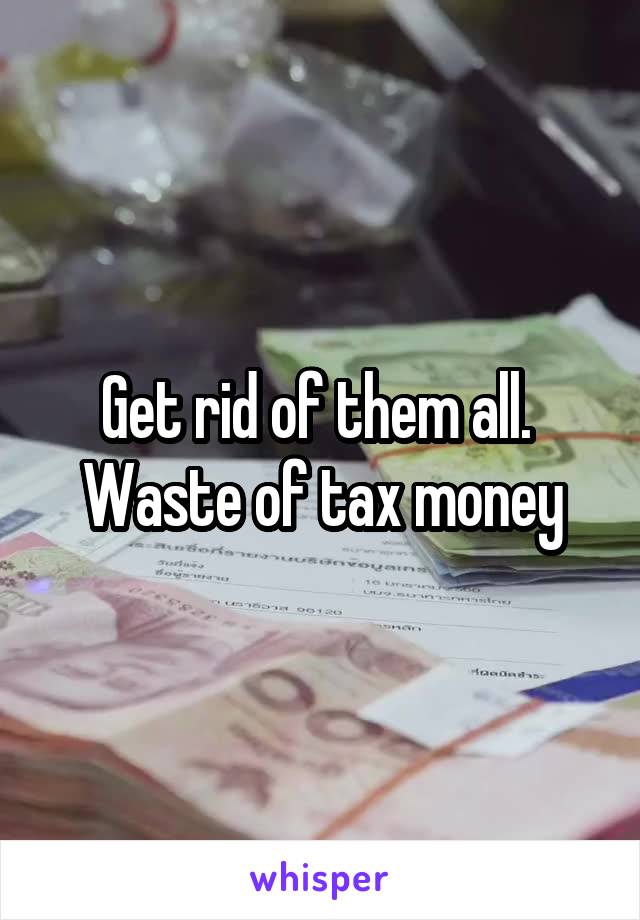 Get rid of them all.  Waste of tax money