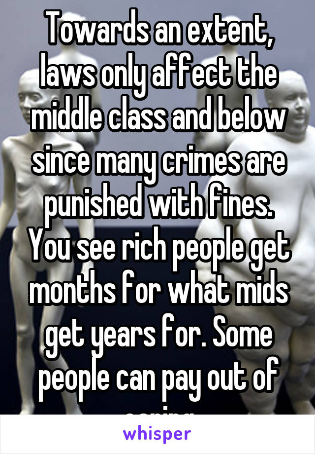 Towards an extent, laws only affect the middle class and below since many crimes are punished with fines. You see rich people get months for what mids get years for. Some people can pay out of caring