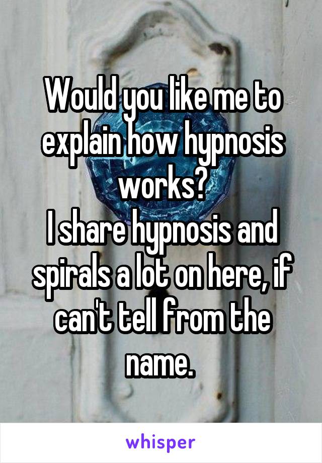 Would you like me to explain how hypnosis works?
I share hypnosis and spirals a lot on here, if can't tell from the name. 