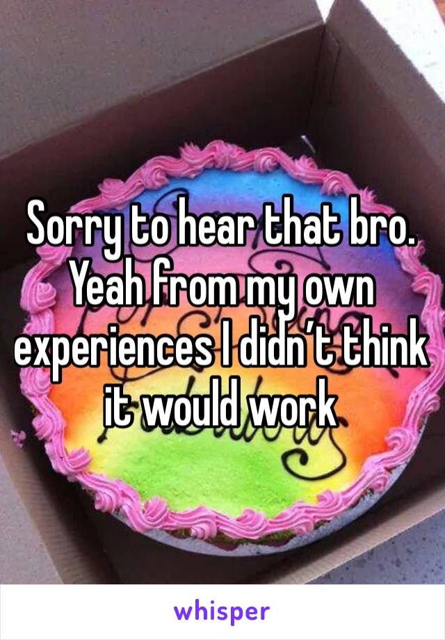 Sorry to hear that bro. Yeah from my own experiences I didn’t think it would work