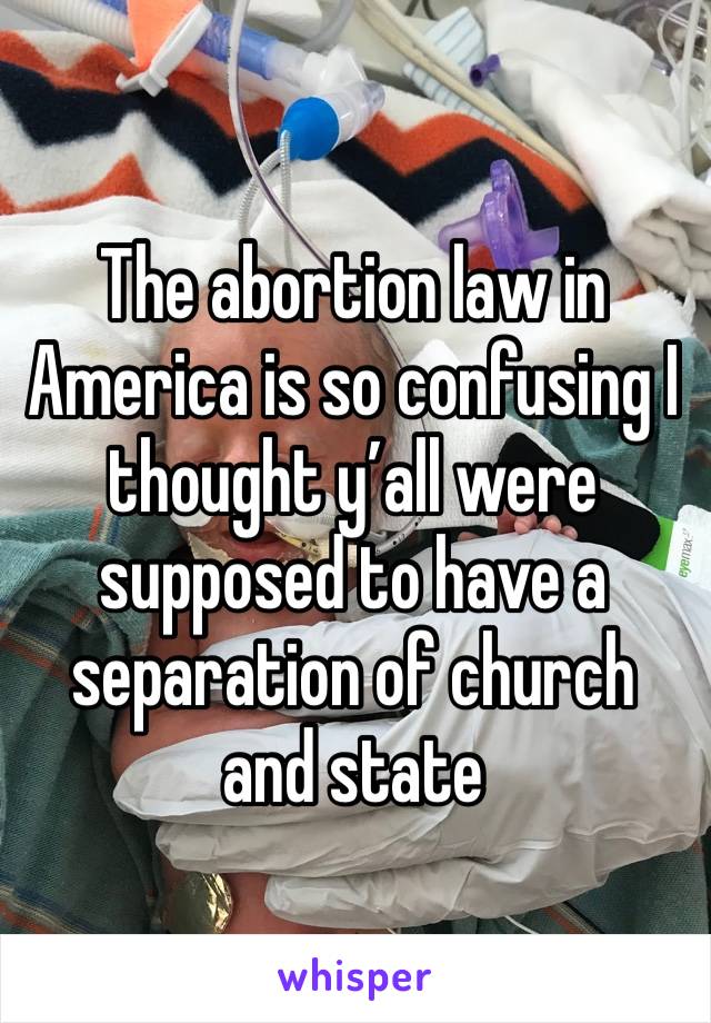 The abortion law in America is so confusing I thought y’all were supposed to have a separation of church and state 