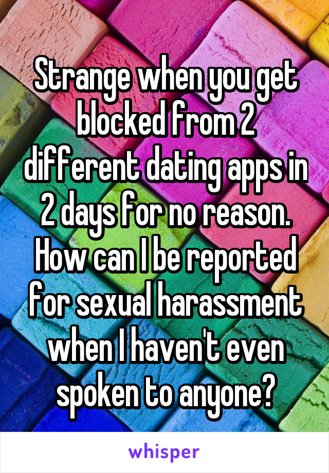 Strange when you get blocked from 2 different dating apps in 2 days for no reason. How can I be reported for sexual harassment when I haven't even spoken to anyone?