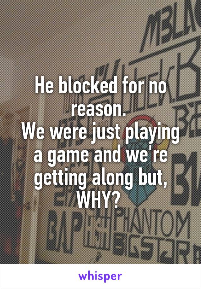 He blocked for no reason. 
We were just playing a game and we're getting along but, WHY? 