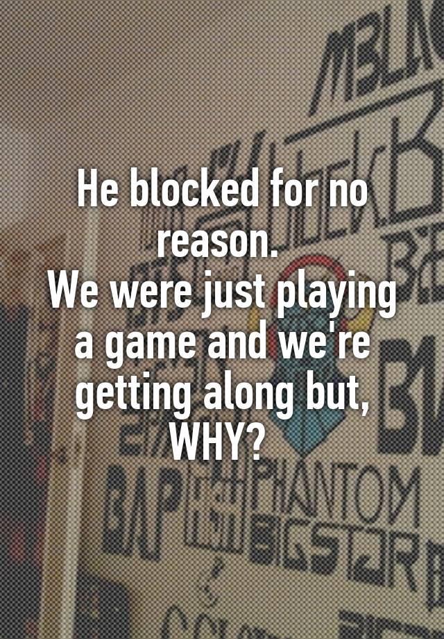 He blocked for no reason. 
We were just playing a game and we're getting along but, WHY? 