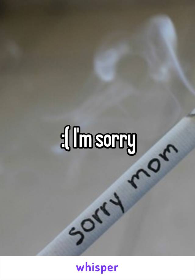 :( I'm sorry