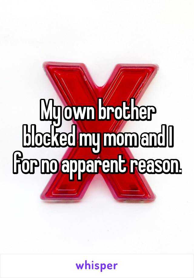 My own brother blocked my mom and I for no apparent reason.