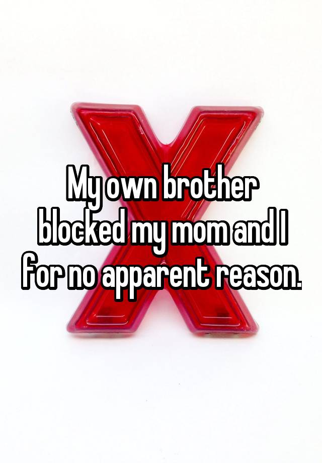 My own brother blocked my mom and I for no apparent reason.