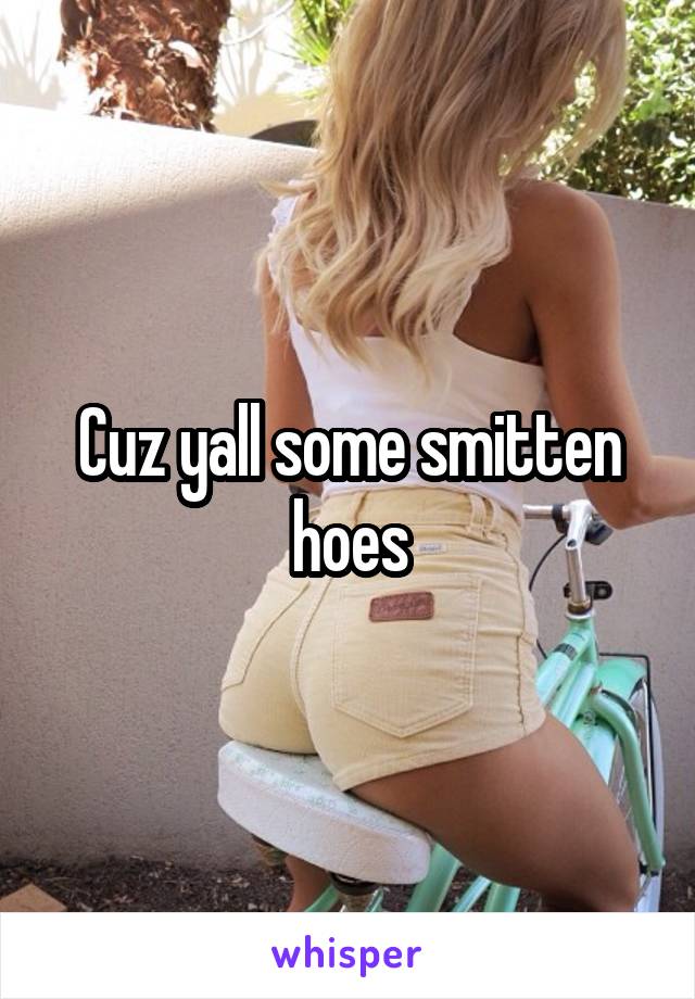 Cuz yall some smitten hoes