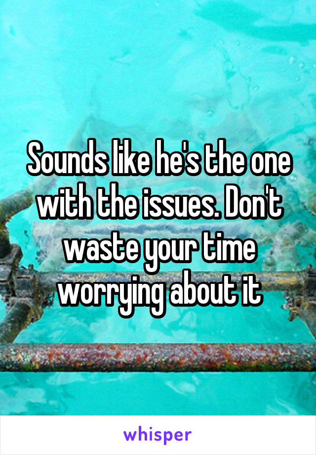 Sounds like he's the one with the issues. Don't waste your time worrying about it