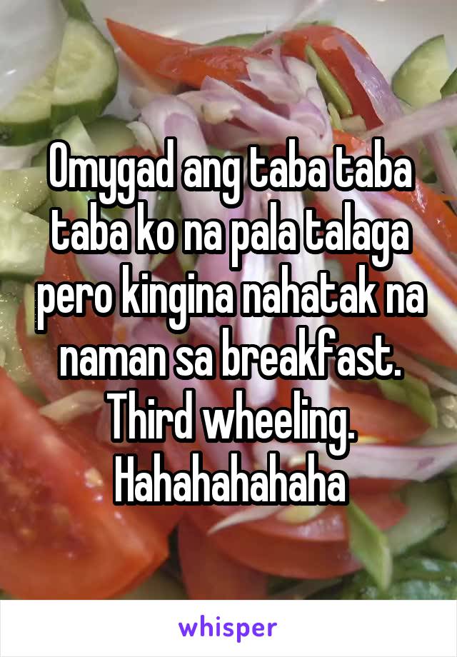 Omygad ang taba taba taba ko na pala talaga pero kingina nahatak na naman sa breakfast. Third wheeling. Hahahahahaha