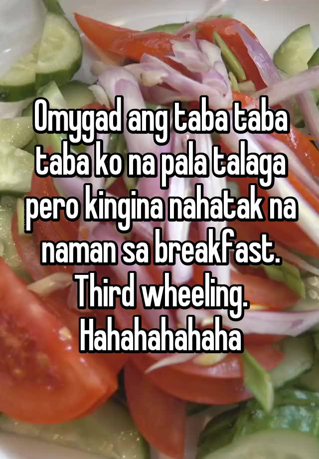 Omygad ang taba taba taba ko na pala talaga pero kingina nahatak na naman sa breakfast. Third wheeling. Hahahahahaha