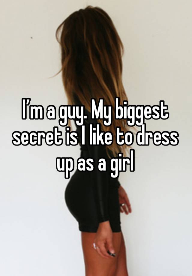 I’m a guy. My biggest secret is I like to dress up as a girl