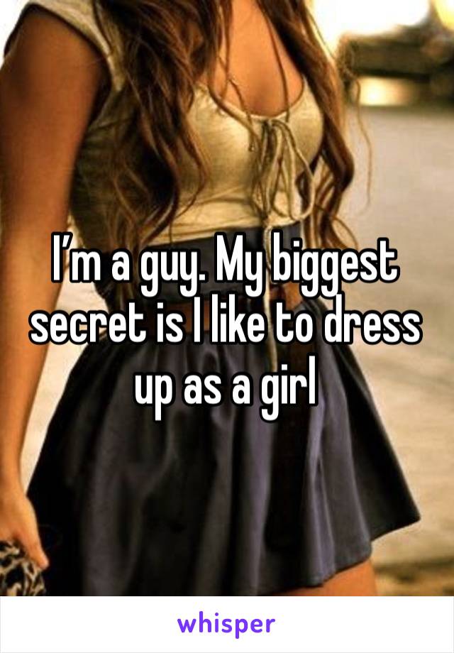 I’m a guy. My biggest secret is I like to dress up as a girl