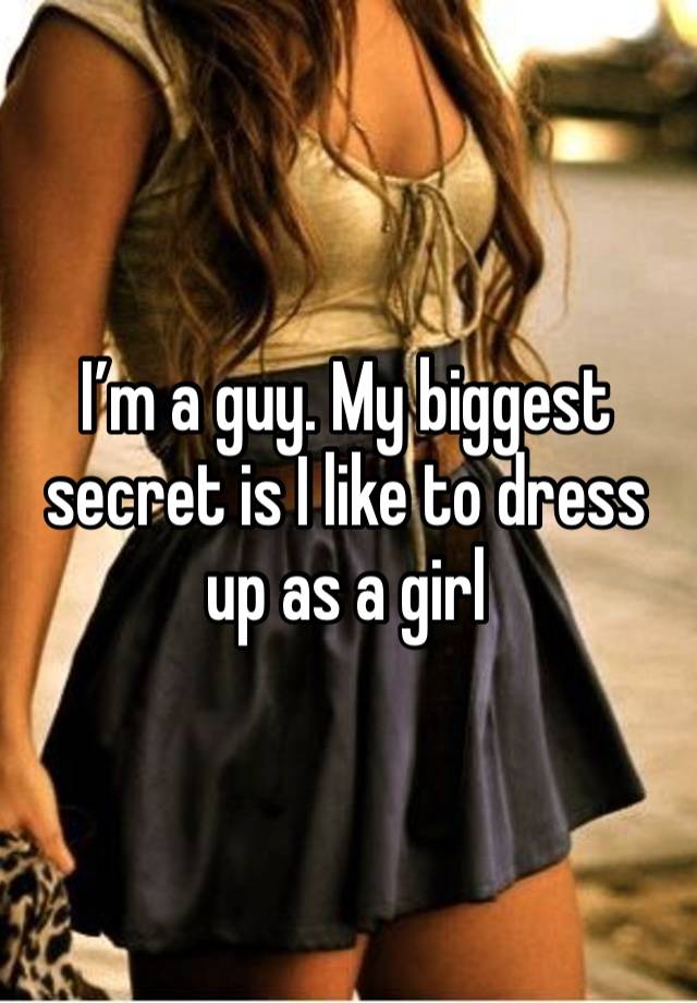 I’m a guy. My biggest secret is I like to dress up as a girl