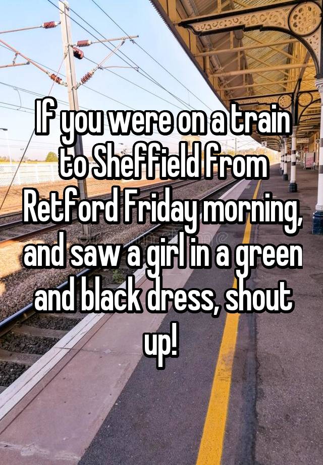 If you were on a train to Sheffield from Retford Friday morning, and saw a girl in a green and black dress, shout up! 