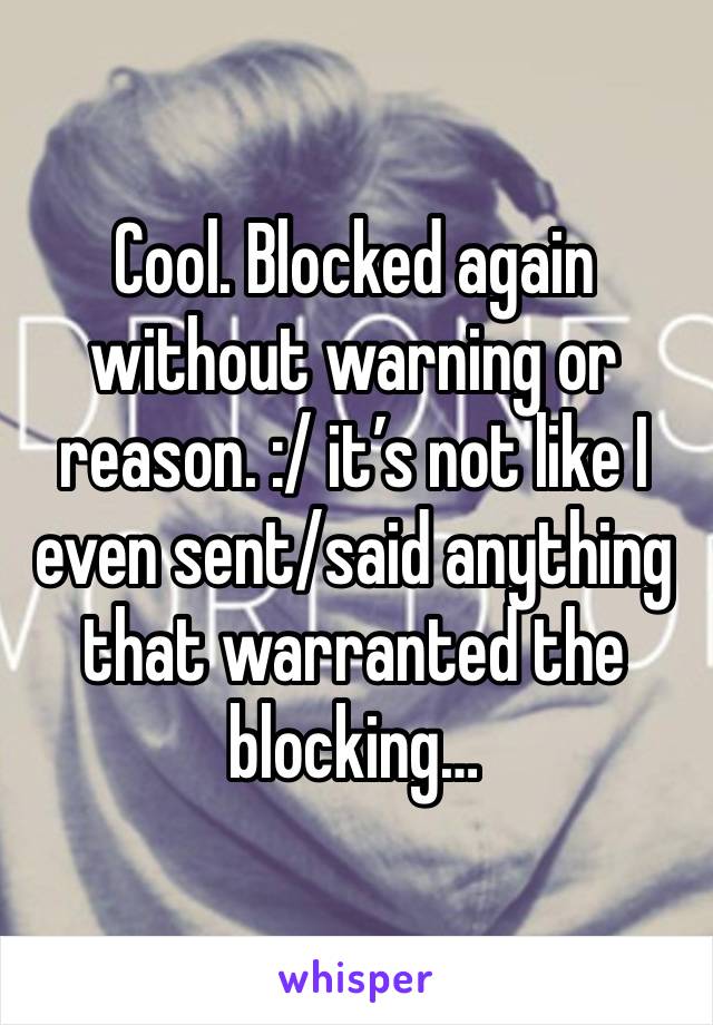 Cool. Blocked again without warning or reason. :/ it’s not like I even sent/said anything that warranted the blocking…