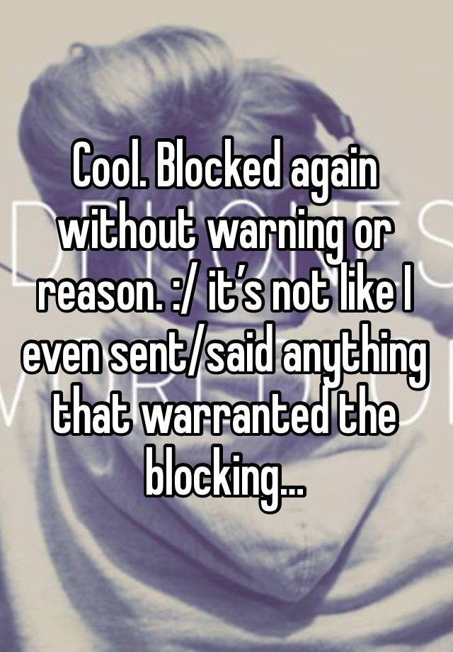 Cool. Blocked again without warning or reason. :/ it’s not like I even sent/said anything that warranted the blocking…