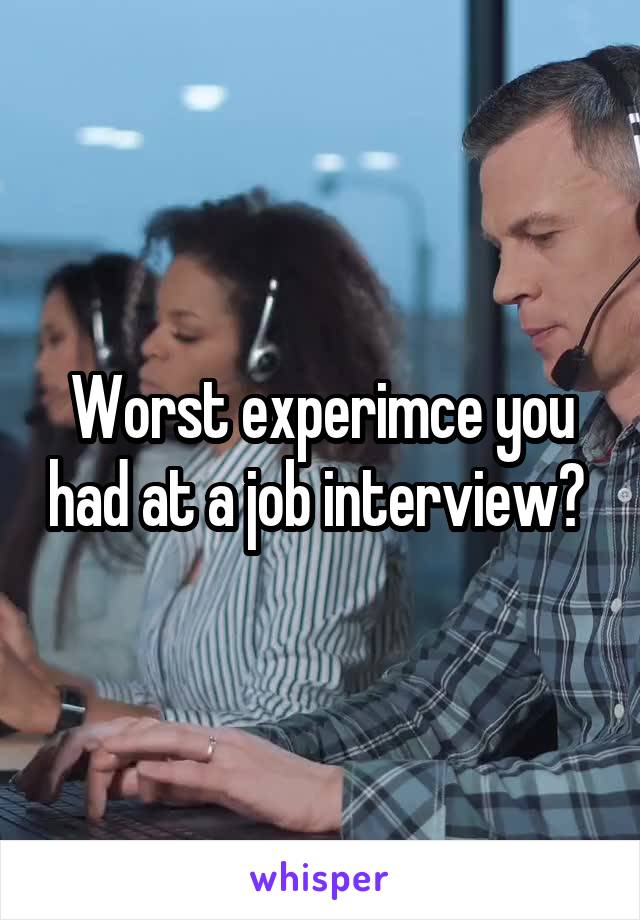 Worst experimce you had at a job interview? 