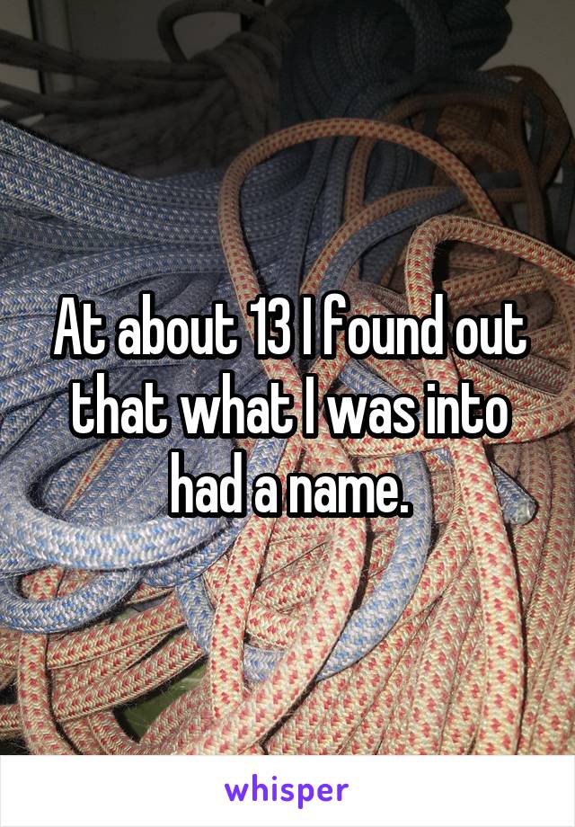 At about 13 I found out that what I was into had a name.