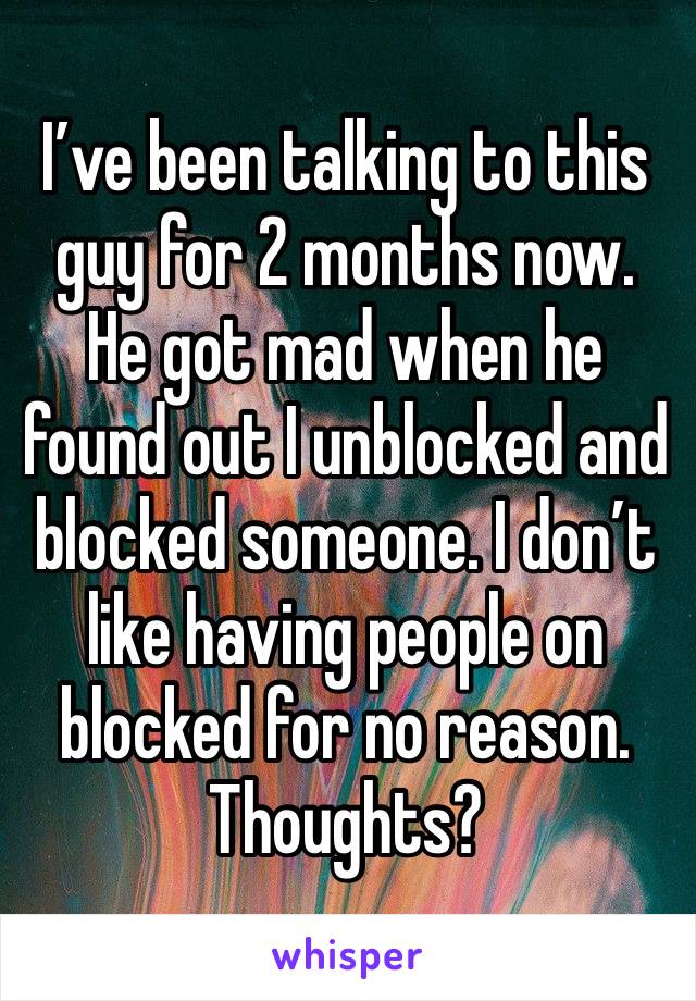 I’ve been talking to this guy for 2 months now. He got mad when he found out I unblocked and blocked someone. I don’t like having people on blocked for no reason. Thoughts? 