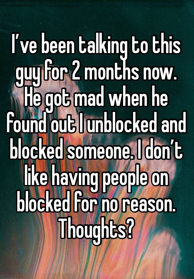 I’ve been talking to this guy for 2 months now. He got mad when he found out I unblocked and blocked someone. I don’t like having people on blocked for no reason. Thoughts? 