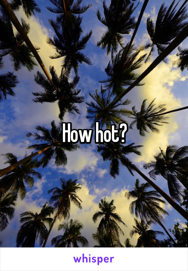 How hot?