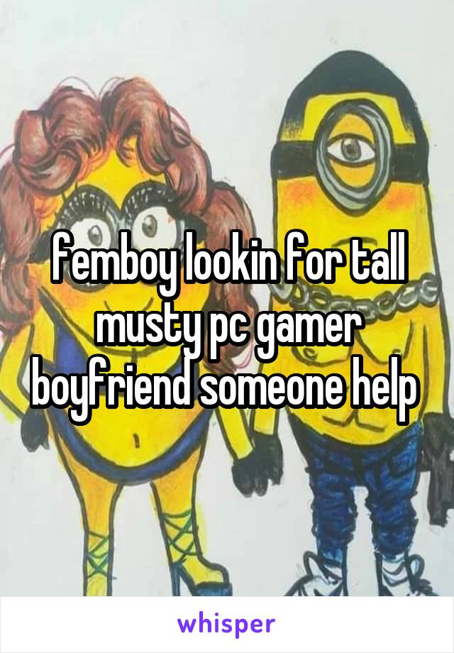 femboy lookin for tall musty pc gamer boyfriend someone help 