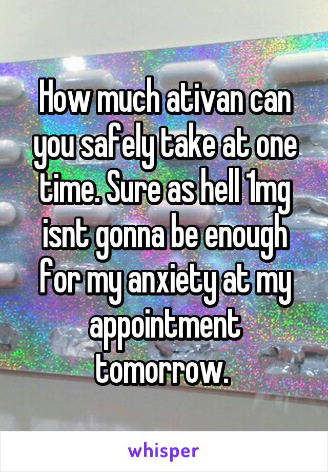 How much ativan can you safely take at one time. Sure as hell 1mg isnt gonna be enough for my anxiety at my appointment tomorrow. 