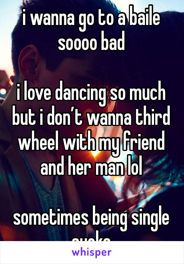 i wanna go to a baile soooo bad

i love dancing so much but i don’t wanna third wheel with my friend and her man lol

sometimes being single sucks 