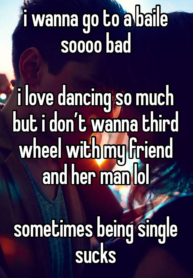 i wanna go to a baile soooo bad

i love dancing so much but i don’t wanna third wheel with my friend and her man lol

sometimes being single sucks 