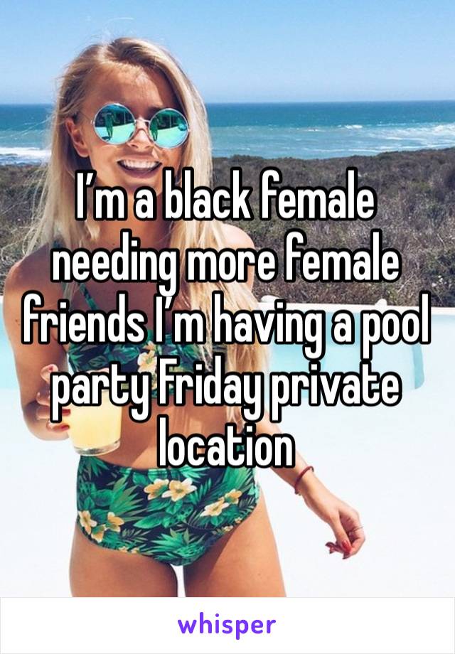 I’m a black female needing more female friends I’m having a pool party Friday private location 