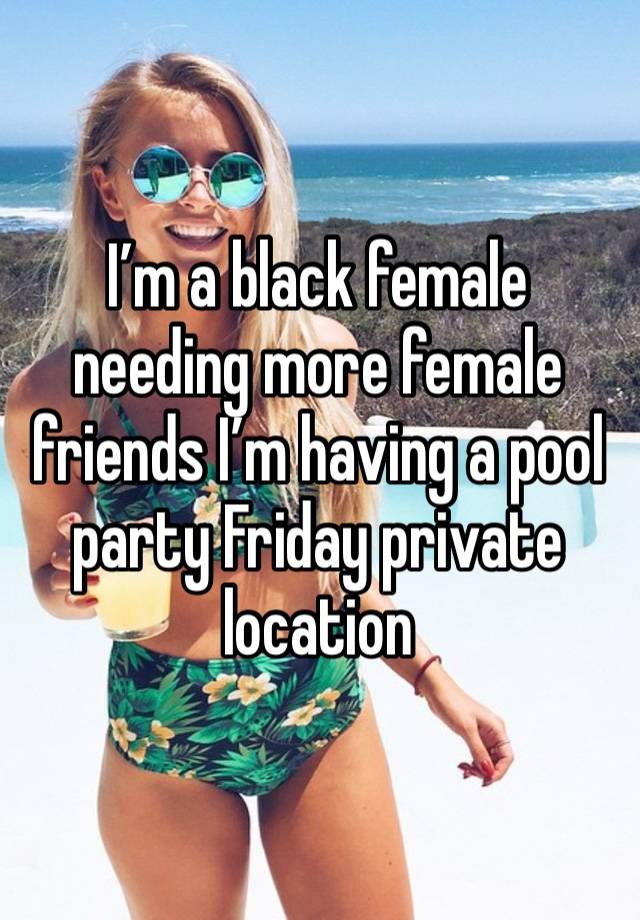 I’m a black female needing more female friends I’m having a pool party Friday private location 