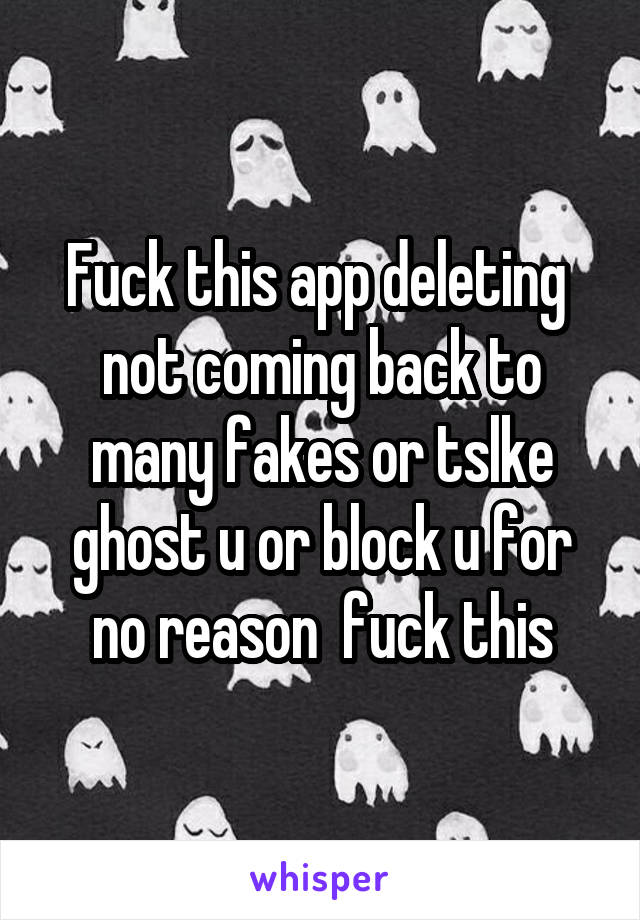 Fuck this app deleting  not coming back to many fakes or tslke ghost u or block u for no reason  fuck this