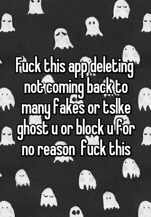 Fuck this app deleting  not coming back to many fakes or tslke ghost u or block u for no reason  fuck this